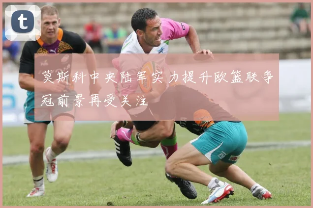 莫斯科中央陆军实力提升欧篮联争冠前景再受关注