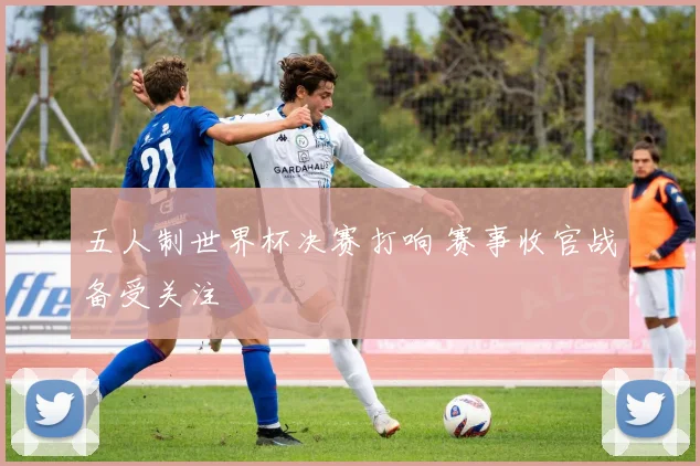 五人制世界杯决赛打响 赛事收官战备受关注