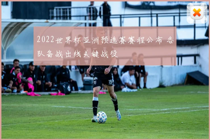 2022世界杯亚洲预选赛赛程公布 各队备战出线关键战役