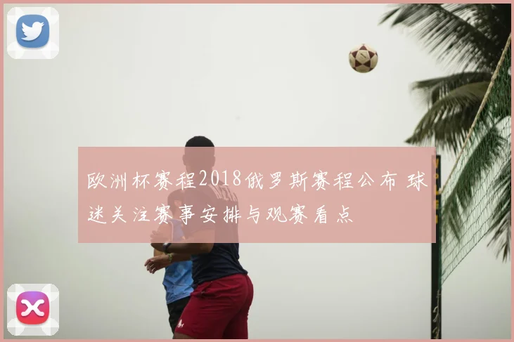 欧洲杯赛程2018俄罗斯赛程公布 球迷关注赛事安排与观赛看点