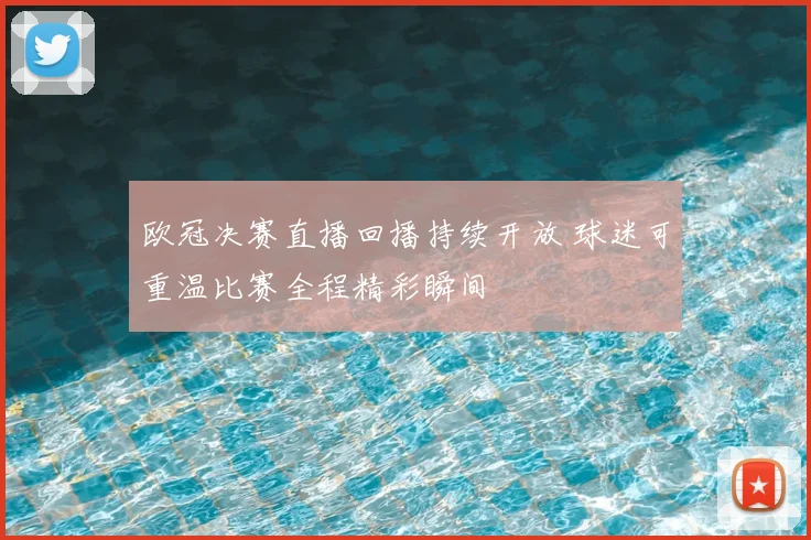 欧冠决赛直播回播持续开放 球迷可重温比赛全程精彩瞬间