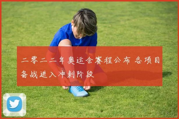 二零二二年奥运会赛程公布 各项目备战进入冲刺阶段