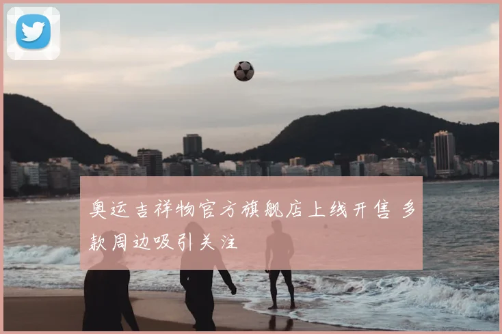 奥运吉祥物官方旗舰店上线开售 多款周边吸引关注