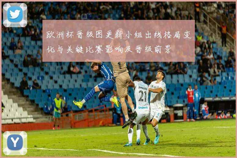 欧洲杯晋级图更新小组出线格局变化与关键比赛影响及晋级前景