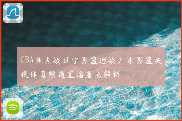 CBA焦点战辽宁男篮迎战广东男篮央视体育频道直播看点解析