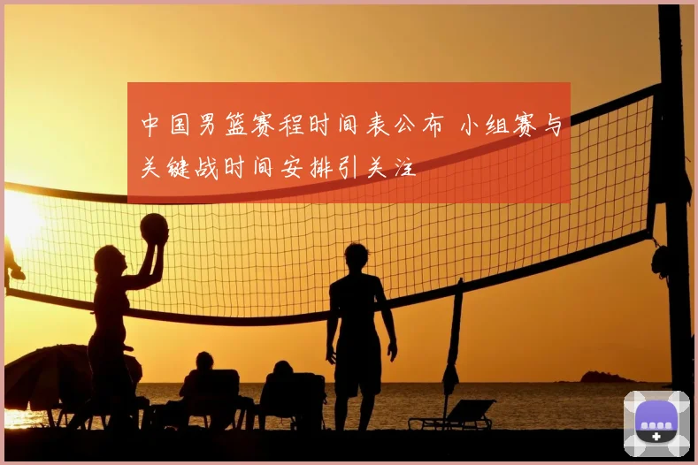 中国男篮赛程时间表公布 小组赛与关键战时间安排引关注