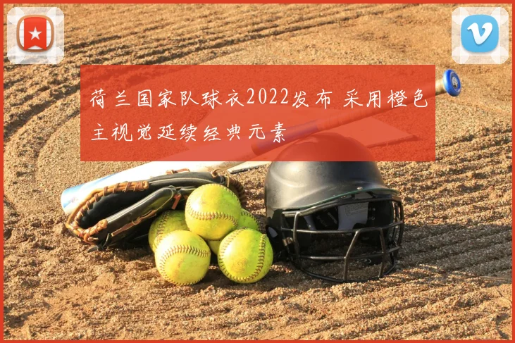 荷兰国家队球衣2022发布 采用橙色主视觉延续经典元素
