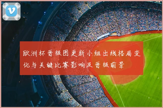 欧洲杯晋级图更新小组出线格局变化与关键比赛影响及晋级前景
