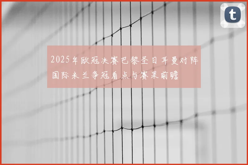 2025年欧冠决赛巴黎圣日耳曼对阵国际米兰争冠看点与赛果前瞻