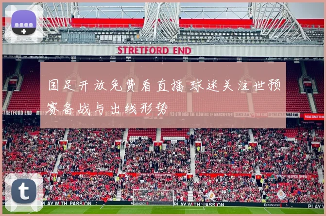 国足开放免费看直播 球迷关注世预赛备战与出线形势