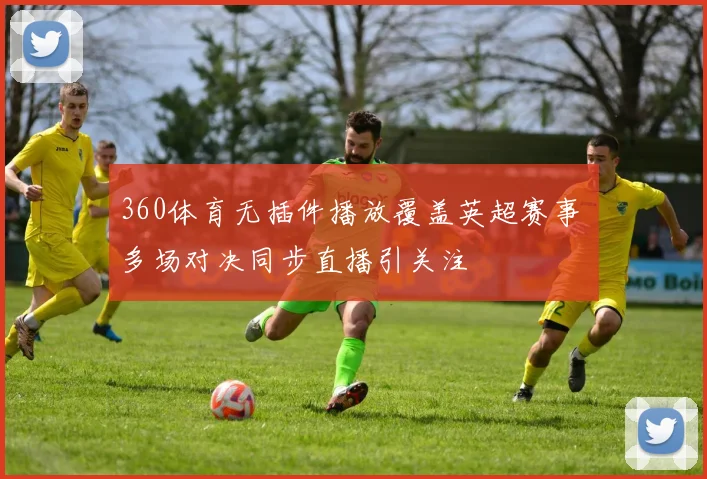 360体育无插件播放覆盖英超赛事 多场对决同步直播引关注