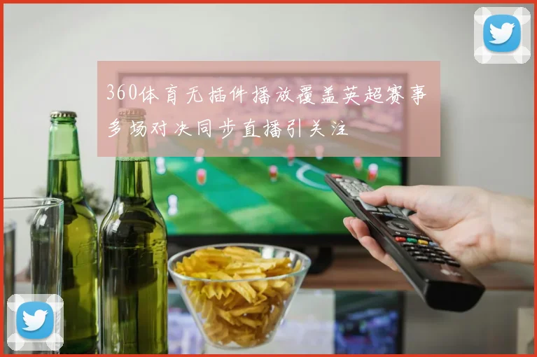 360体育无插件播放覆盖英超赛事 多场对决同步直播引关注
