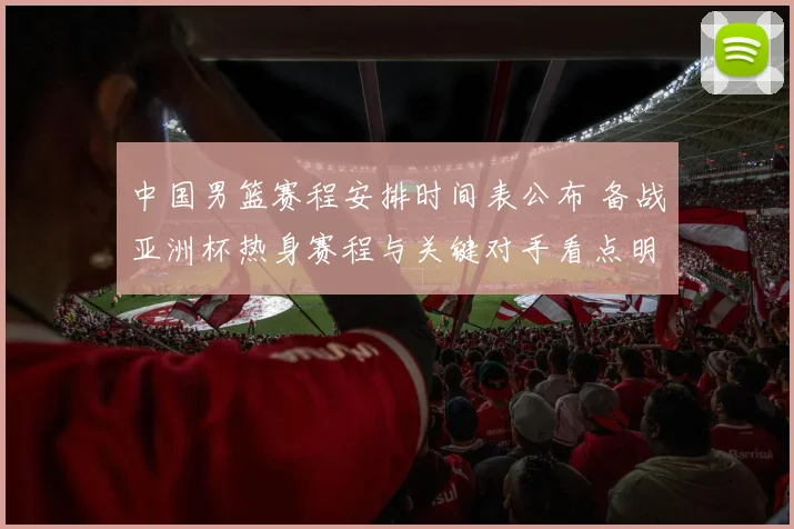 中国男篮赛程安排时间表公布 备战亚洲杯热身赛程与关键对手看点明确