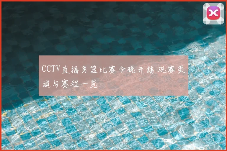 CCTV直播男篮比赛今晚开播 观赛渠道与赛程一览
