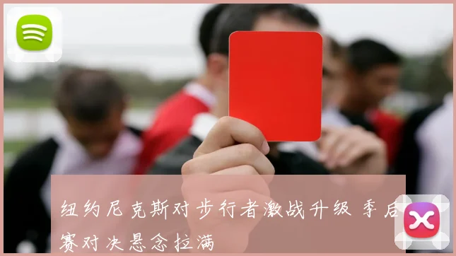 纽约尼克斯对步行者激战升级 季后赛对决悬念拉满