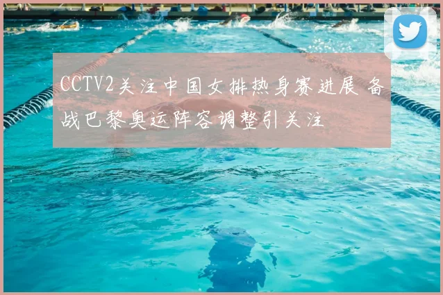 CCTV2关注中国女排热身赛进展 备战巴黎奥运阵容调整引关注