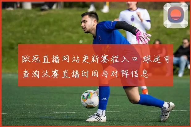 欧冠直播网站更新赛程入口 球迷可查淘汰赛直播时间与对阵信息