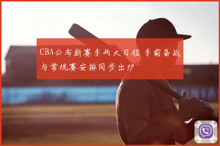 CBA公布新赛季两大日程 季前备战与常规赛安排同步出炉