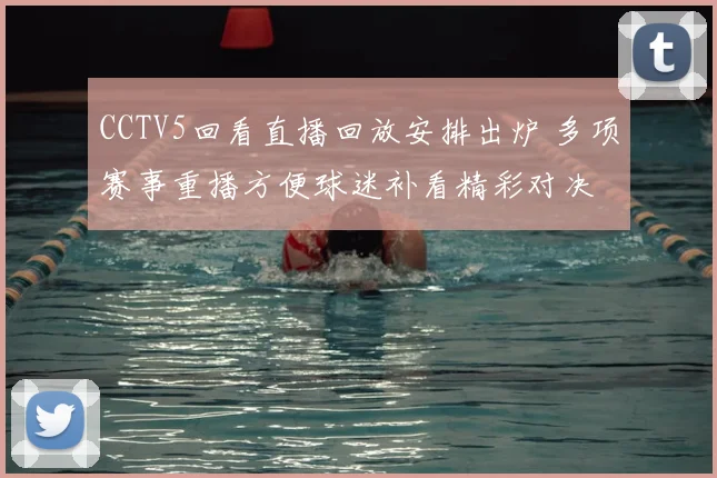 CCTV5回看直播回放安排出炉 多项赛事重播方便球迷补看精彩对决