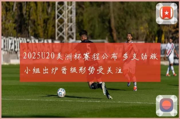 2025U20美洲杯赛程公布 多支劲旅小组出炉晋级形势受关注