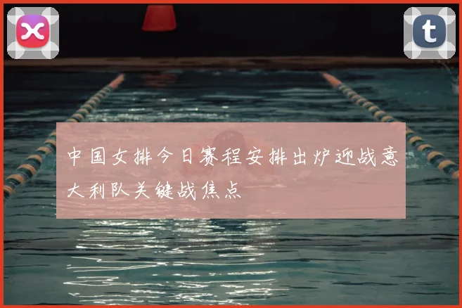 中国女排今日赛程安排出炉迎战意大利队关键战焦点