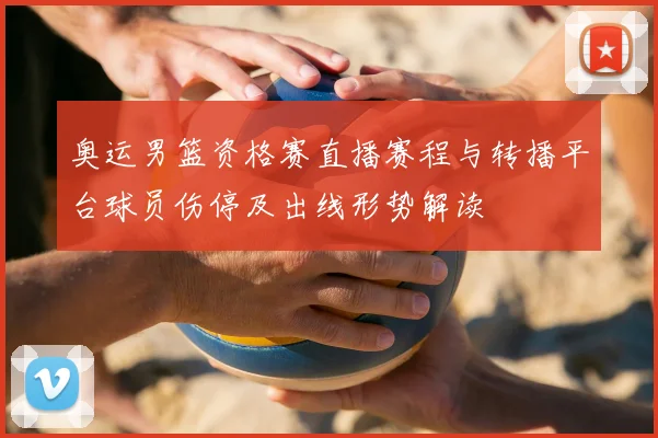 奥运男篮资格赛直播赛程与转播平台球员伤停及出线形势解读