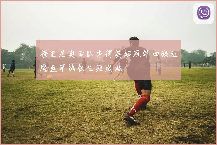 穆里尼奥率队夺得英超冠军回顾红魔蓝军执教生涯成就