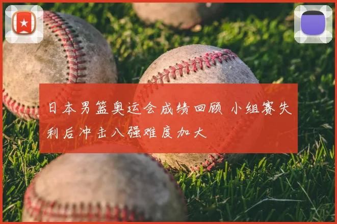 日本男篮奥运会成绩回顾 小组赛失利后冲击八强难度加大