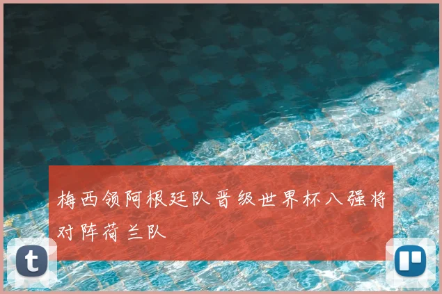梅西领阿根廷队晋级世界杯八强将对阵荷兰队