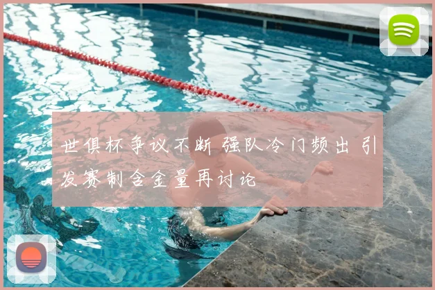 世俱杯争议不断 强队冷门频出 引发赛制含金量再讨论
