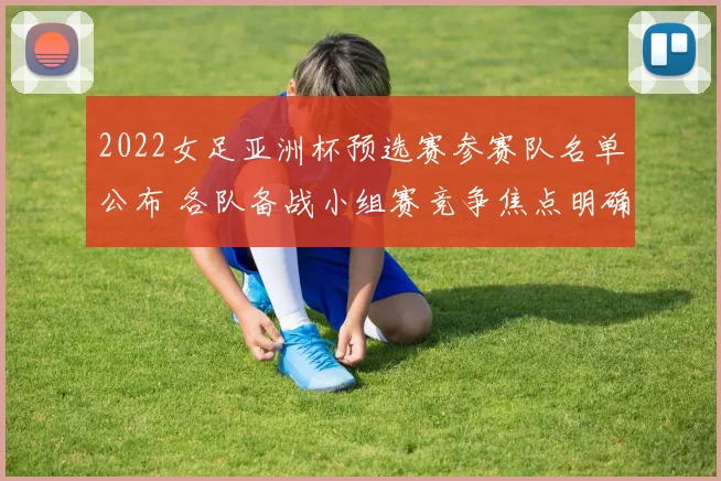 2022女足亚洲杯预选赛参赛队名单公布 各队备战小组赛竞争焦点明确