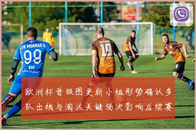 欧洲杯晋级图更新小组形势确认多队出线与淘汰关键场次影响后续赛程