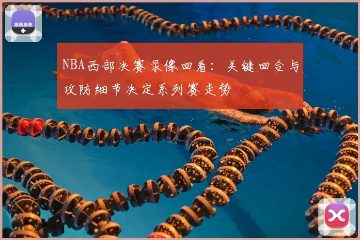 NBA西部决赛录像回看：关键回合与攻防细节决定系列赛走势