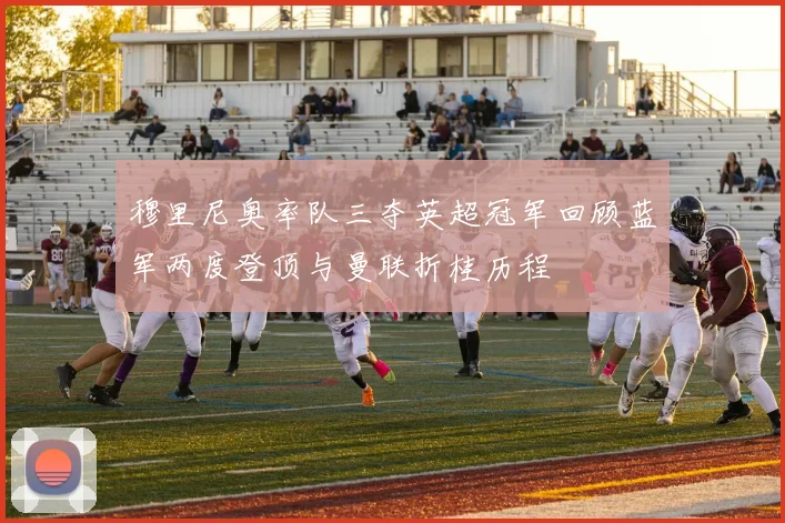 穆里尼奥率队三夺英超冠军回顾蓝军两度登顶与曼联折桂历程