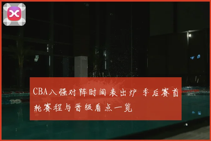 CBA八强对阵时间表出炉 季后赛首轮赛程与晋级看点一览