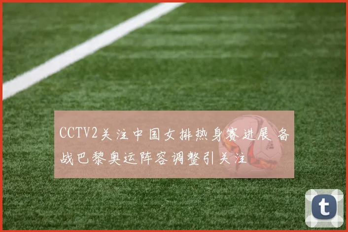 CCTV2关注中国女排热身赛进展 备战巴黎奥运阵容调整引关注