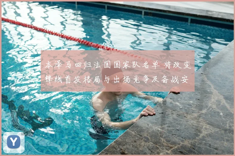 本泽马回归法国国家队名单 将改变锋线首发格局与出场竞争及备战安排