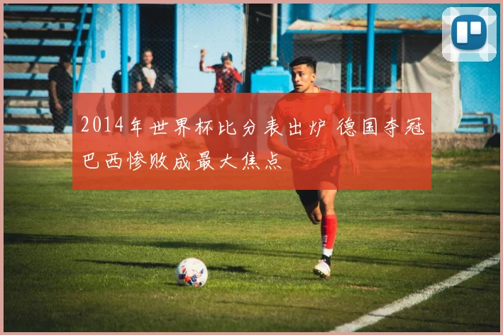 2014年世界杯比分表出炉 德国夺冠巴西惨败成最大焦点