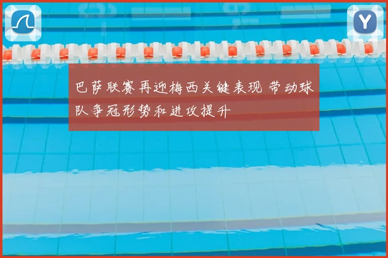 巴萨联赛再迎梅西关键表现 带动球队争冠形势和进攻提升