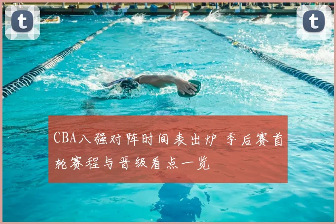 CBA八强对阵时间表出炉 季后赛首轮赛程与晋级看点一览