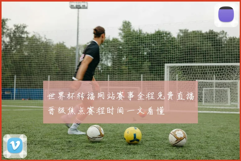 世界杯转播网站赛事全程免费直播晋级焦点赛程时间一文看懂