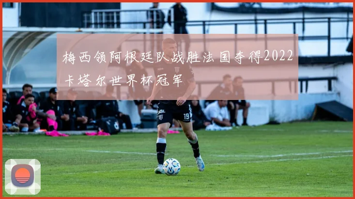 梅西领阿根廷队战胜法国夺得2022卡塔尔世界杯冠军