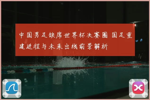 中国男足缺席世界杯决赛圈 国足重建进程与未来出线前景解析