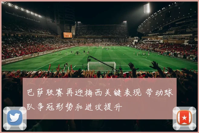巴萨联赛再迎梅西关键表现 带动球队争冠形势和进攻提升