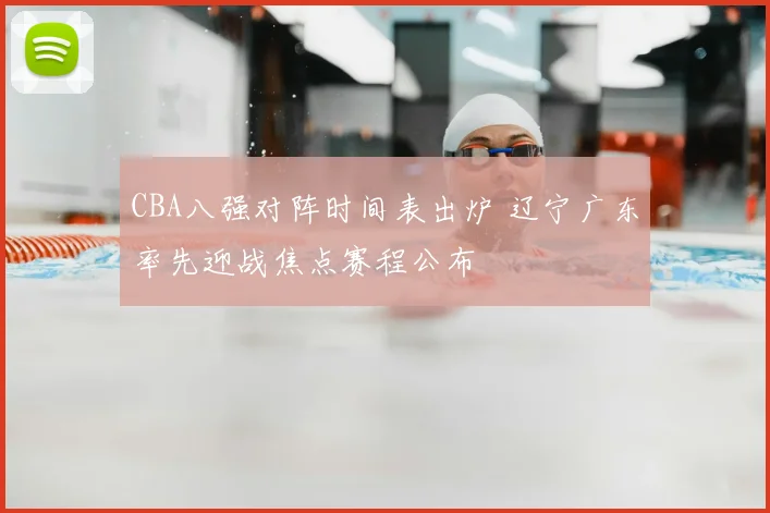 CBA八强对阵时间表出炉 辽宁广东率先迎战焦点赛程公布