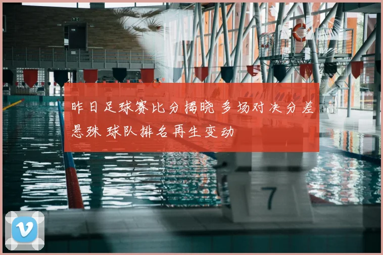 昨日足球赛比分揭晓 多场对决分差悬殊 球队排名再生变动