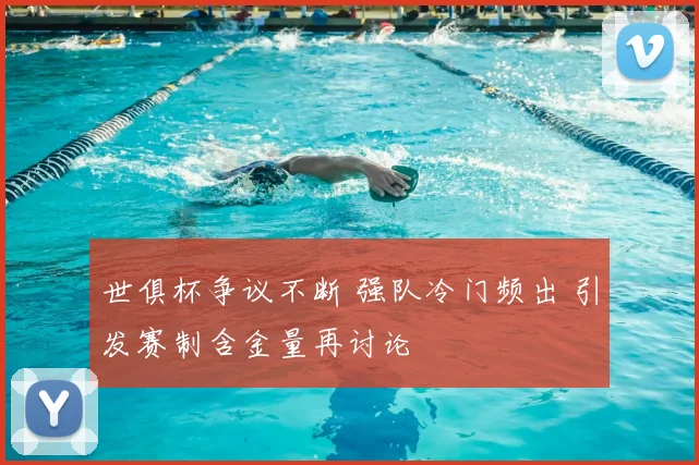 世俱杯争议不断 强队冷门频出 引发赛制含金量再讨论