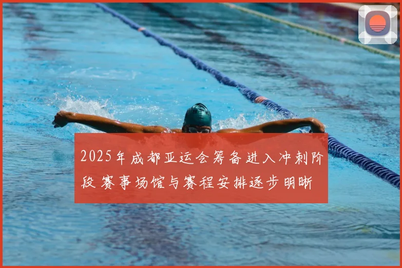 2025年成都亚运会筹备进入冲刺阶段 赛事场馆与赛程安排逐步明晰