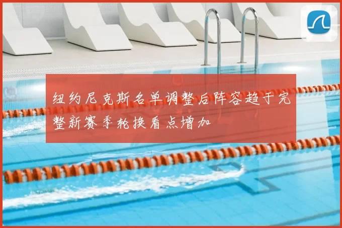 纽约尼克斯名单调整后阵容趋于完整新赛季轮换看点增加