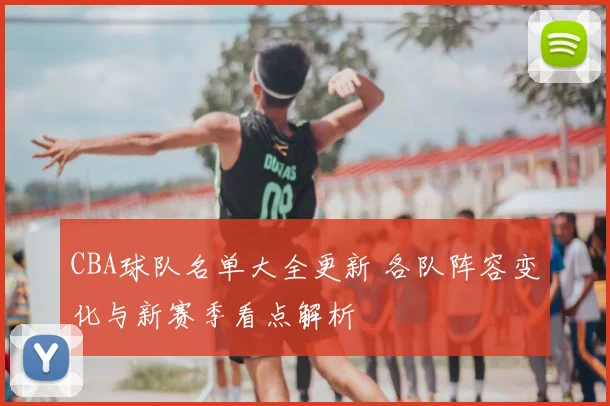 CBA球队名单大全更新 各队阵容变化与新赛季看点解析